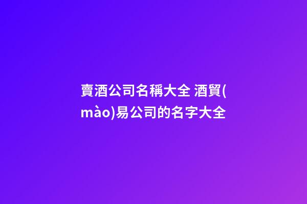 賣酒公司名稱大全 酒貿(mào)易公司的名字大全-第1張-公司起名-玄機派